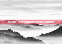青云法袍，游戏内神秘装备的深度解析与攻略指南