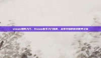 steam如何入门，Steam新手入门指南，从零开始的游戏世界之旅
