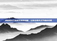 揭秘阳光下的真实游戏攻略，让你在阳光之下畅游无阻