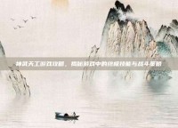 神武天工游戏攻略，揭秘游戏中的终极技能与战斗策略