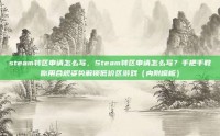 steam转区申请怎么写，Steam转区申请怎么写？手把手教你用合规姿势解锁低价区游戏（内附模板）