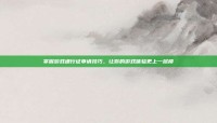 掌握游戏通行证申请技巧，让你的游戏体验更上一层楼
