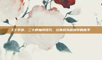 CF手游，二十种独特技巧，让你成为游戏中的高手