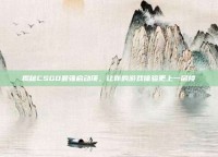 揭秘CSGO最强启动项，让你的游戏体验更上一层楼