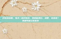 柠檬泡水喝，每天一杯柠檬水，真的能美白、减肥、抗衰老？真相可能让你意外