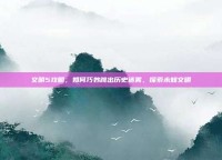 文明5攻略，如何巧妙跳出历史迷雾，探索未知文明