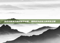 游戏攻略呆兵萌将新手必看，如何成为战场上的不败之师
