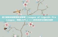 深入解析英雄联盟职业联赛（League of Legends Pro League，简称LSPL）——游戏资讯与攻略全指南
