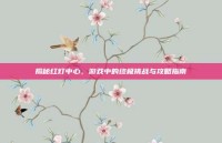 揭秘红灯中心，游戏中的终极挑战与攻略指南