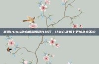 掌握PUBG动态模糊慢动作技巧，让你在战场上更加从容不迫