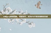 天策pvp镇派攻略，掌握技巧，成为PVP竞技场的佼佼者