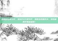 逆战pvp求守护，逆战PVP求守护，别再当无脑莽夫，这份破局手册请查收！