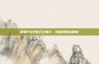 掌握PSP梦幻之星2，终极攻略全解析
