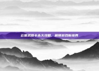 云幂武器卡永久攻略，解锁游戏新境界