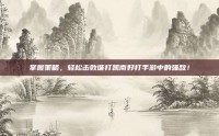 掌握策略，轻松击败谁打凯南好打手游中的强敌！