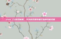 vivo Z3游戏新机，专为游戏爱好者打造的性能怪兽