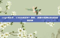 csgo求名字，CSGO求名字？别慌，这篇ID宝典让你从白给到封神