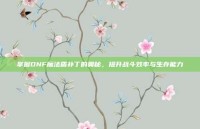 掌握DNF魔法盾补丁的奥秘，提升战斗效率与生存能力
