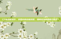 CF赤焰尼泊尔，游戏中的终极武器，如何成为你的得力助手？