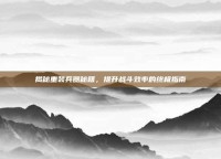 揭秘重装兵器秘籍，提升战斗效率的终极指南