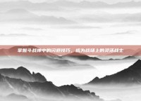 掌握斗战神中的闪避技巧，成为战场上的灵活战士