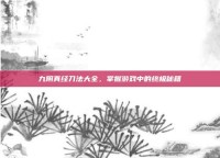 九阴真经刀法大全，掌握游戏中的终极秘籍