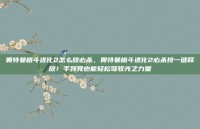 奥特曼格斗进化2怎么放必杀，奥特曼格斗进化2必杀技一键释放！手残党也能轻松驾驭光之力量