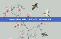 DNF红眼PK攻略，掌握技巧，成为战场之王
