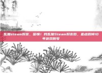 乱加steam好友，警惕！我乱加Steam好友后，差点毁掉10年游戏账号