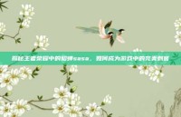 揭秘王者荣耀中的貂蝉sasa，如何成为游戏中的完美刺客