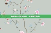 解锁小小忍者礼包码，畅享游戏乐趣！