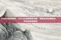 steam检视链接，Steam必知隐藏功能！顶级游戏白嫖秘诀，一文玩转检视链接