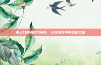 青云门加点技巧解析，玩转游戏中的策略之路