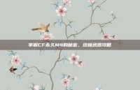 掌握CF永久M4的秘密，终极武器攻略