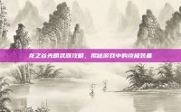龙之谷光明武器攻略，揭秘游戏中的终极装备