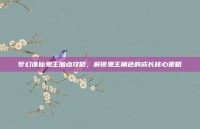 梦幻诛仙鬼王加点攻略，解锁鬼王角色的成长核心策略