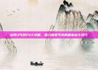 剑网3丐帮PVE攻略，深入探索丐帮的副本战斗技巧