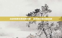 古剑奇谭完美结局攻略，探索游戏的终极宝藏
