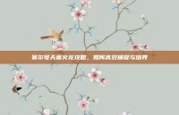 赛尔号天幕火龙攻略，如何高效捕捉与培养