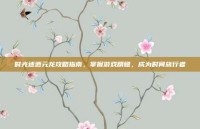 时光迷逝元龙攻略指南，掌握游戏精髓，成为时间旅行者