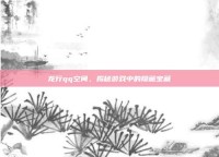 龙行qq空间，揭秘游戏中的隐藏宝藏