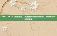 NBA 2K12 操作指南，从基础技巧到高阶战术，解锁赛场实战新体验