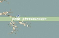 游戏攻略，掌握罗志军角色的终极技巧
