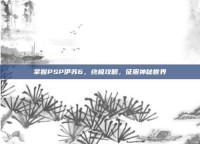 掌握PSP伊苏6，终极攻略，征服神秘世界