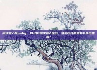 周决赛入围pubg，PUBG周决赛入围战，谁能在残酷赛制中杀出重围？