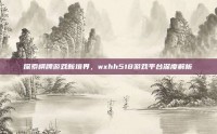 探索棋牌游戏新境界，wxhh518游戏平台深度解析