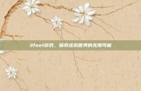 3feel游戏，探索虚拟世界的无限可能