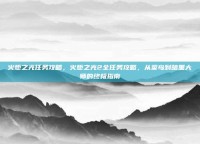 火炬之光任务攻略，火炬之光2全任务攻略，从菜鸟到暗黑大师的终极指南
