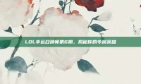 LOL幸运召唤师第6期，揭秘你的专属英雄