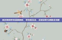 新封神榜传奇深度解析，传奇新玩法、资源获取与策略全攻略